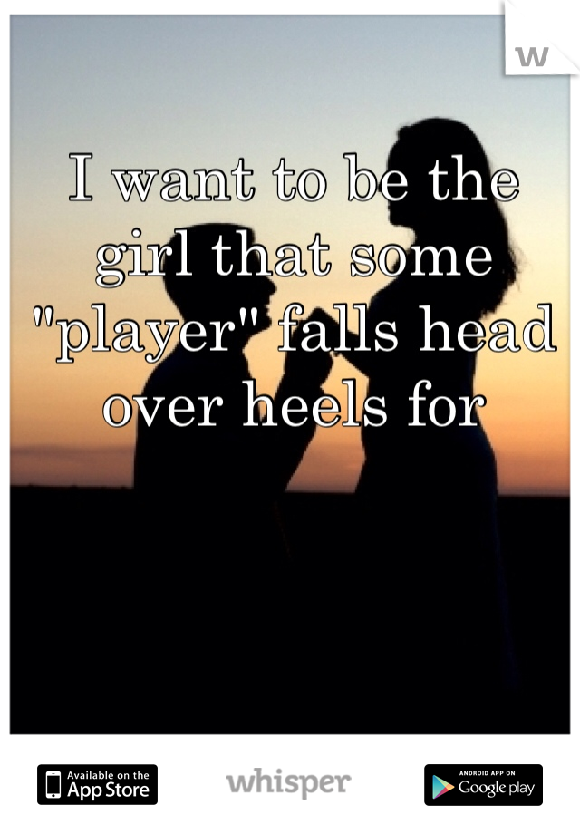 I want to be the girl that some "player" falls head over heels for 