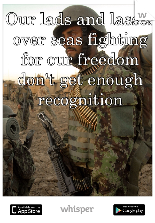 Our lads and lasses over seas fighting for our freedom don't get enough recognition 
