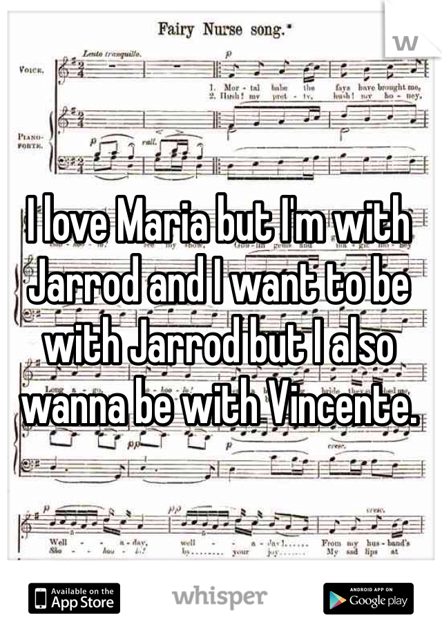 I love Maria but I'm with Jarrod and I want to be with Jarrod but I also wanna be with Vincente.