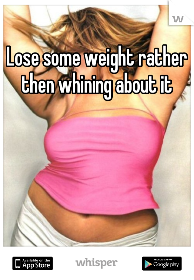 Lose some weight rather then whining about it