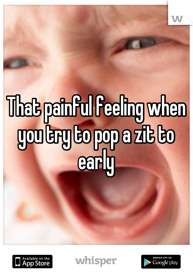 That painful feeling when you try to pop a zit to early