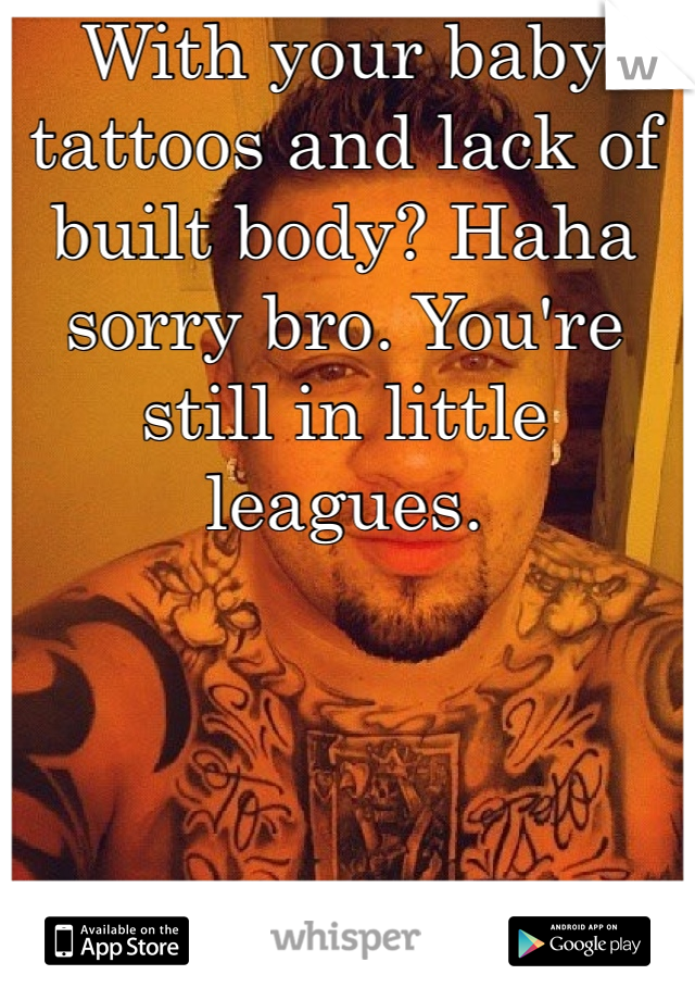 With your baby tattoos and lack of built body? Haha sorry bro. You're still in little leagues. 