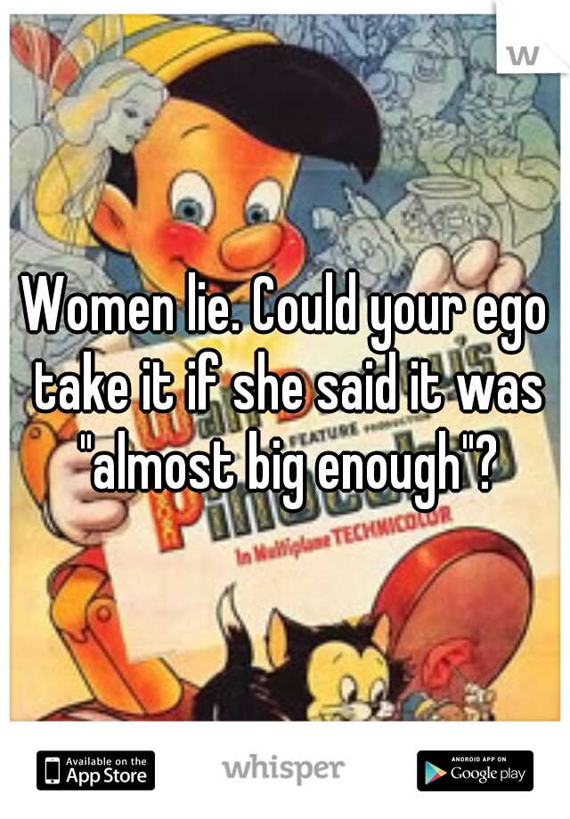 Women lie. Could your ego take it if she said it was "almost big enough"?
