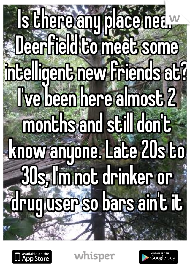 Is there any place near Deerfield to meet some intelligent new friends at? I've been here almost 2 months and still don't know anyone. Late 20s to 30s, I'm not drinker or drug user so bars ain't it