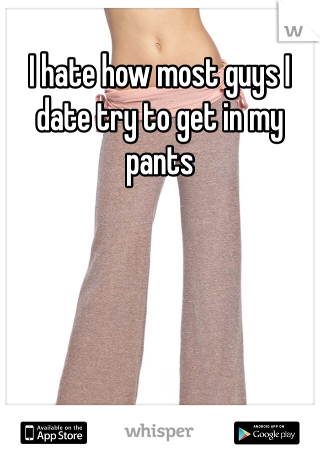 I hate how most guys I date try to get in my pants 