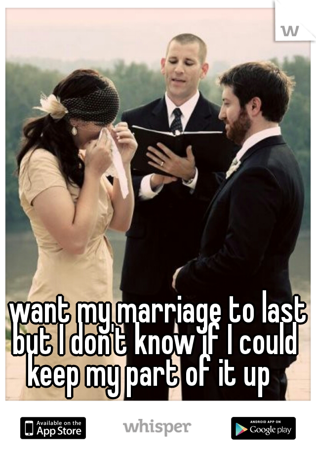 I want my marriage to last but I don't know if I could keep my part of it up  