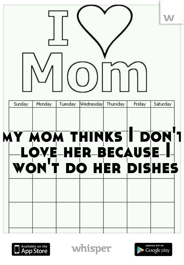 my mom thinks I don't love her because I won't do her dishes
