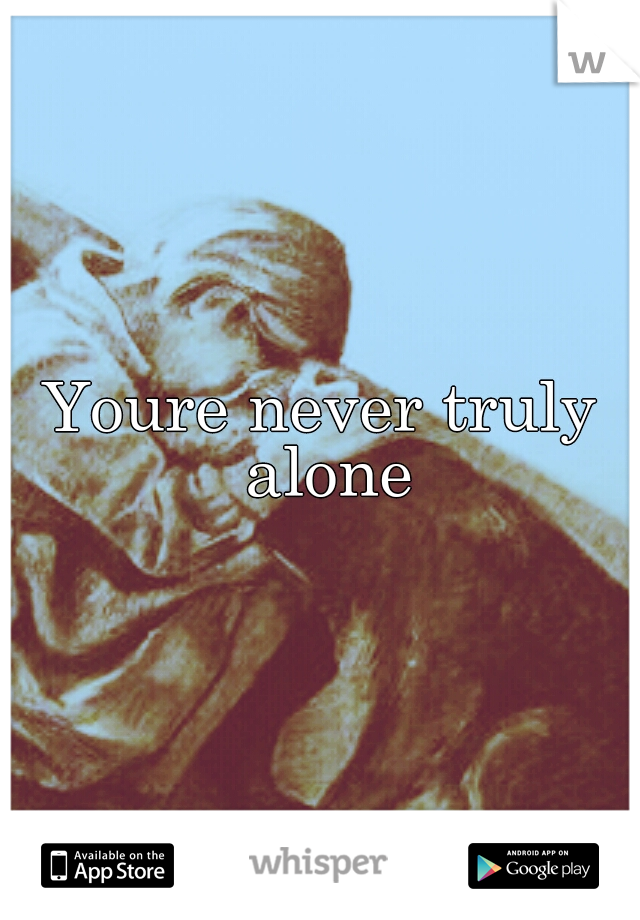 Youre never truly alone