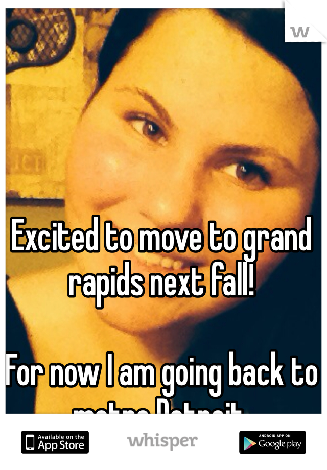 Excited to move to grand rapids next fall! 

For now I am going back to metro Detroit. 