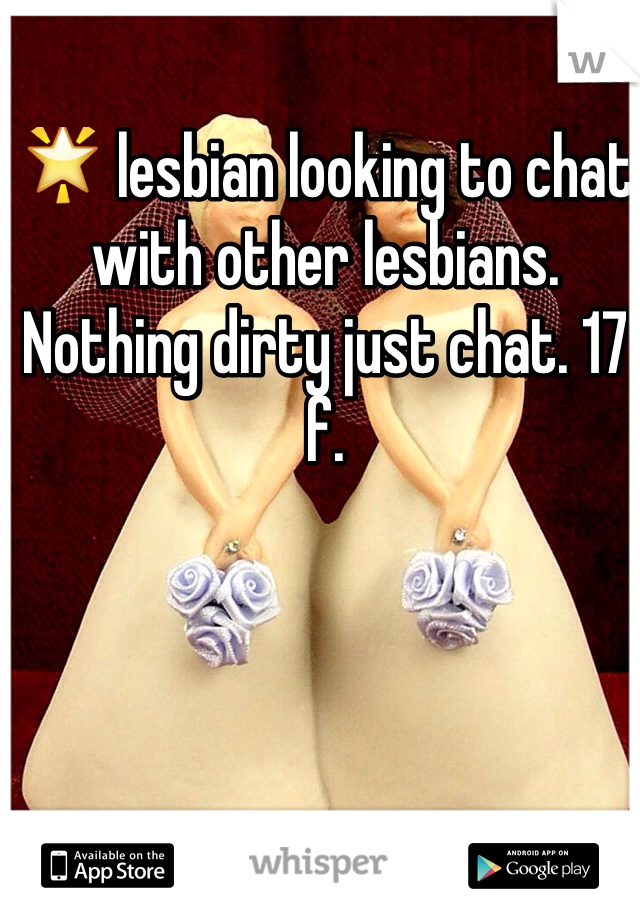 🌟 lesbian looking to chat with other lesbians. Nothing dirty just chat. 17 f. 