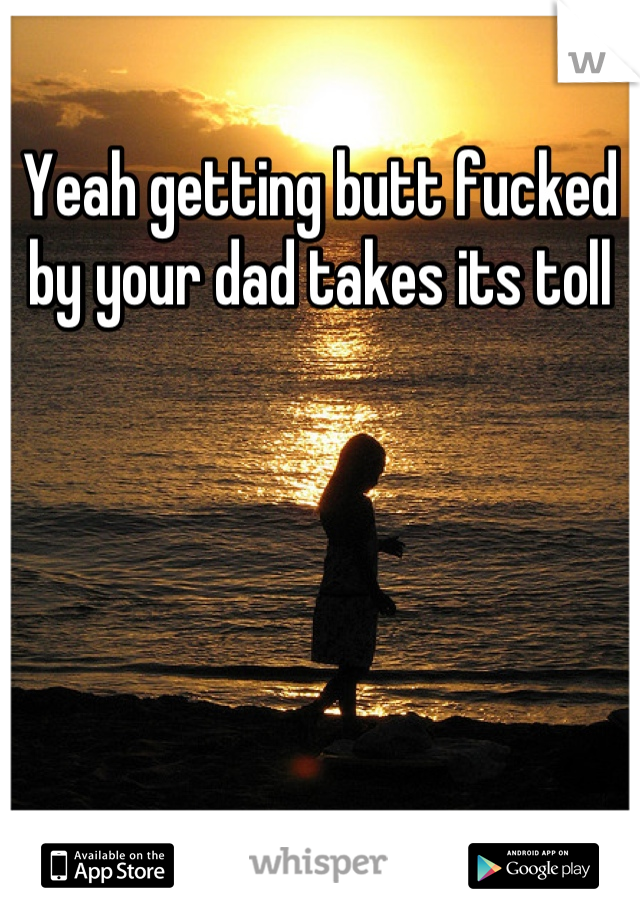 Yeah getting butt fucked by your dad takes its toll
