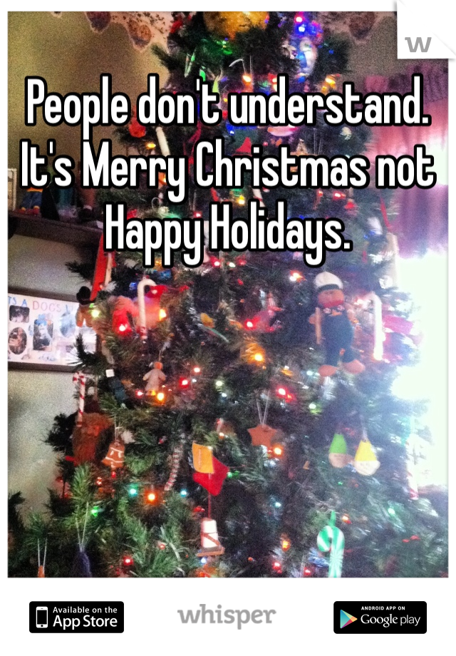 People don't understand. It's Merry Christmas not Happy Holidays. 