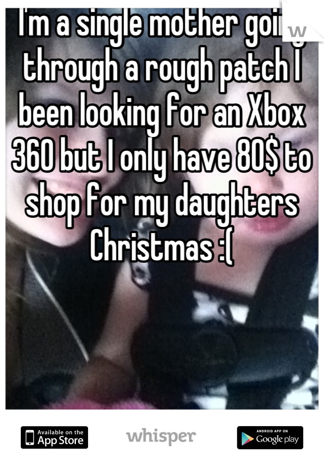 I'm a single mother going through a rough patch I been looking for an Xbox 360 but I only have 80$ to shop for my daughters Christmas :(