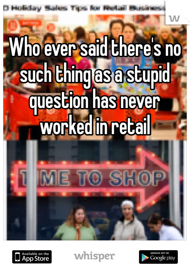 Who ever said there's no such thing as a stupid question has never worked in retail 