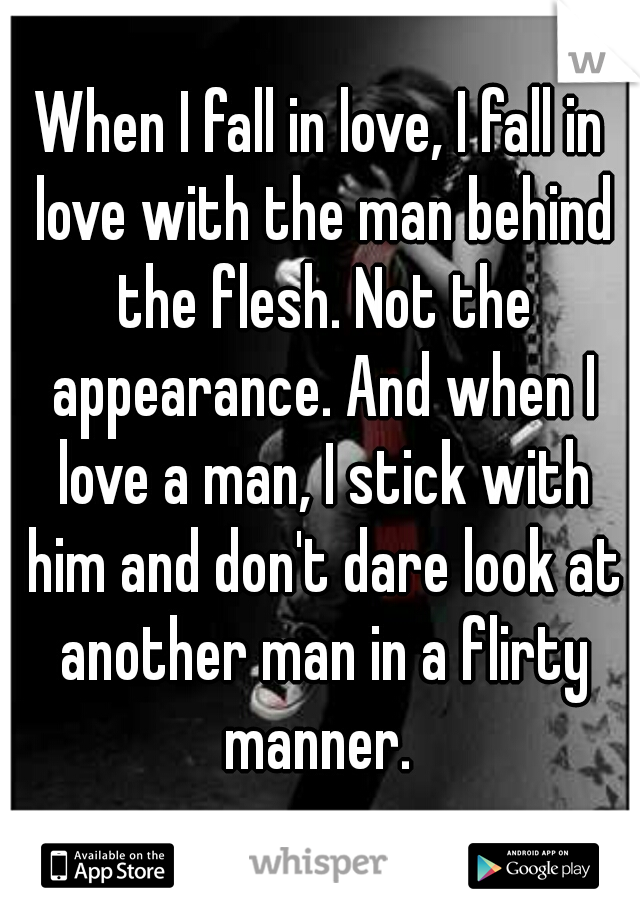 When I fall in love, I fall in love with the man behind the flesh. Not the appearance. And when I love a man, I stick with him and don't dare look at another man in a flirty manner. 