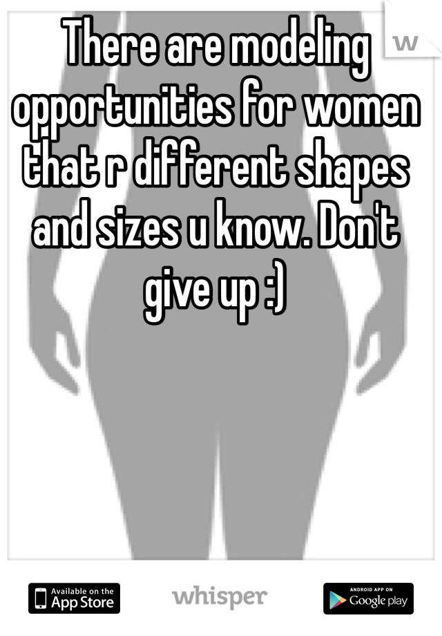 There are modeling opportunities for women that r different shapes and sizes u know. Don't give up :)