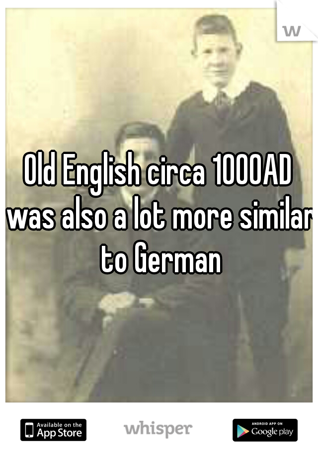 Old English circa 1000AD was also a lot more similar to German