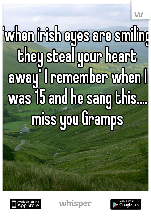 "when irish eyes are smiling they steal your heart away" I remember when I was 15 and he sang this.... miss you Gramps