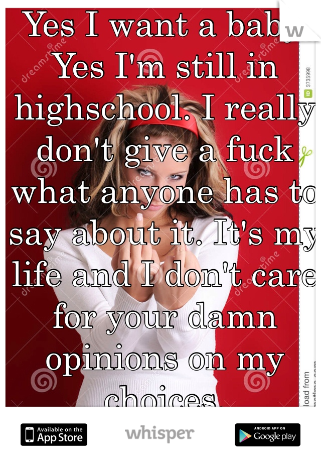 Yes I want a baby. Yes I'm still in highschool. I really don't give a fuck what anyone has to say about it. It's my life and I don't care for your damn opinions on my choices. 