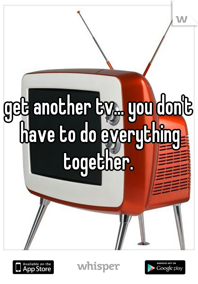get another tv... you don't have to do everything together. 