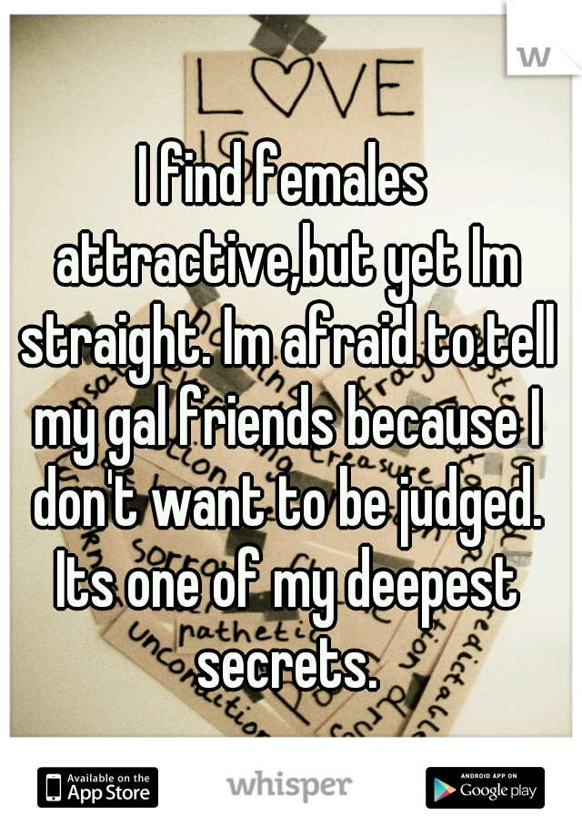 I find females attractive,but yet Im straight. Im afraid to.tell my gal friends because I don't want to be judged. Its one of my deepest secrets.