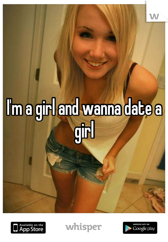 I'm a girl and wanna date a girl