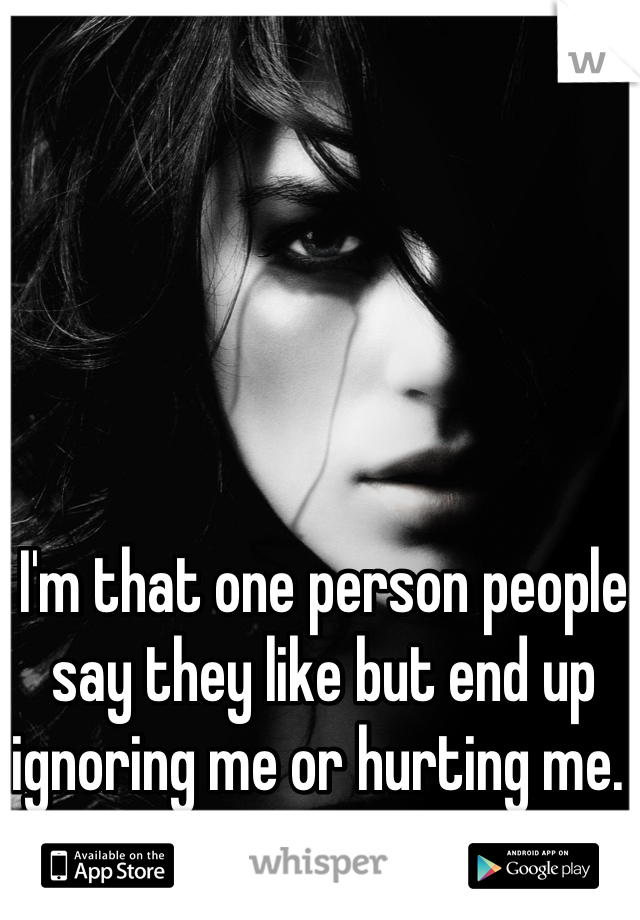 I'm that one person people say they like but end up ignoring me or hurting me. 