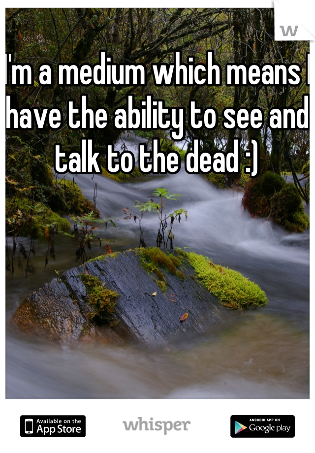I'm a medium which means I have the ability to see and talk to the dead :)