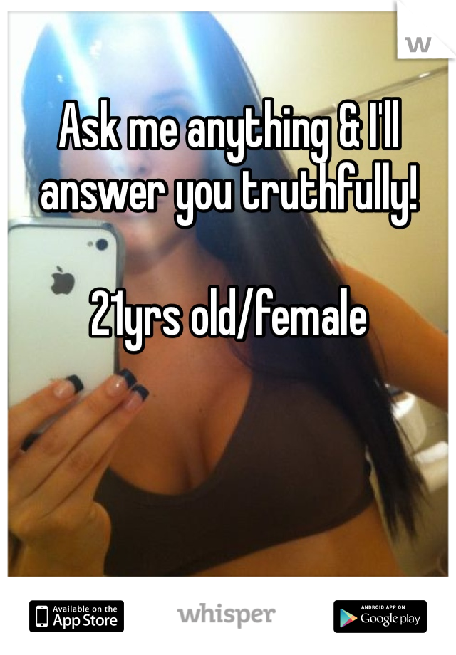 Ask me anything & I'll answer you truthfully! 

21yrs old/female