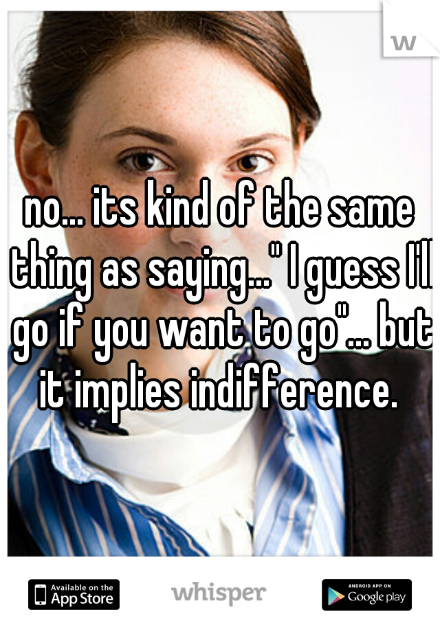 no... its kind of the same thing as saying..." I guess I'll go if you want to go"... but it implies indifference. 