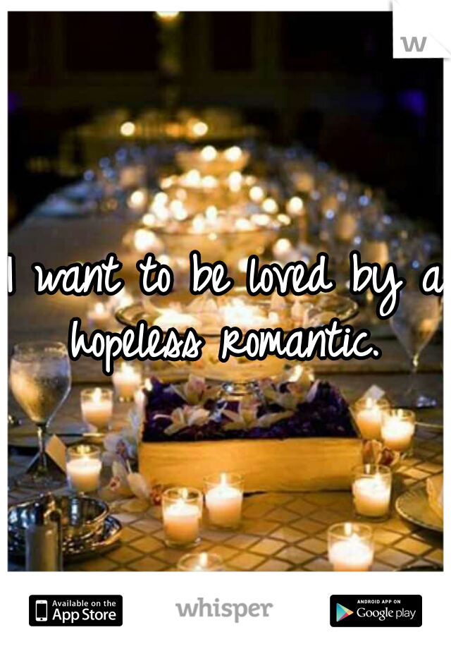 I want to be loved by a hopeless romantic. 