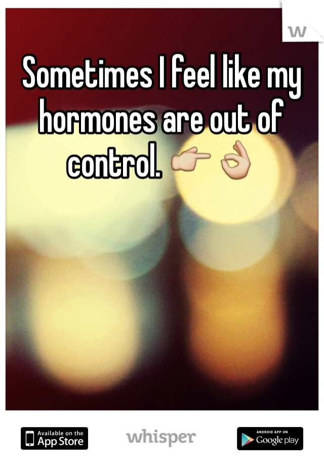 Sometimes I feel like my hormones are out of control. 👉👌