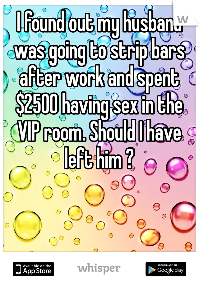 I found out my husband was going to strip bars after work and spent $2500 having sex in the VIP room. Should I have left him ?