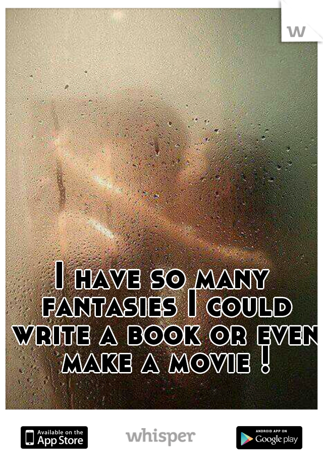 I have so many fantasies I could write a book or even make a movie !