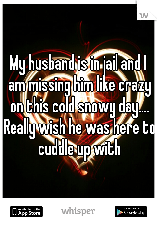 My husband is in jail and I am missing him like crazy on this cold snowy day.... Really wish he was here to cuddle up with