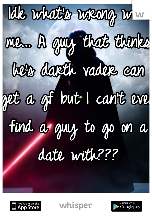 Idk what's wrong with me... A guy that thinks he's darth vader can get a gf but I can't even find a guy to go on a date with???