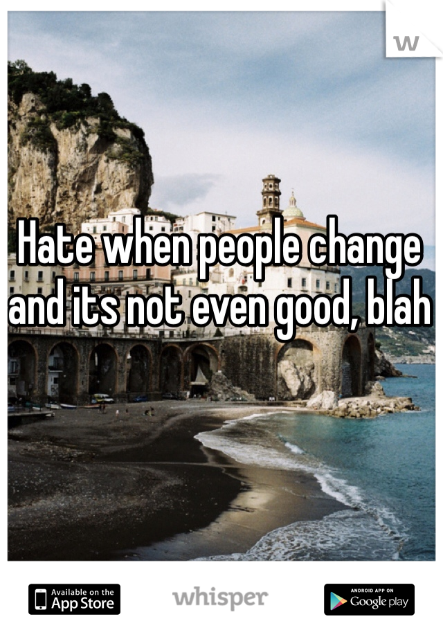 Hate when people change and its not even good, blah 