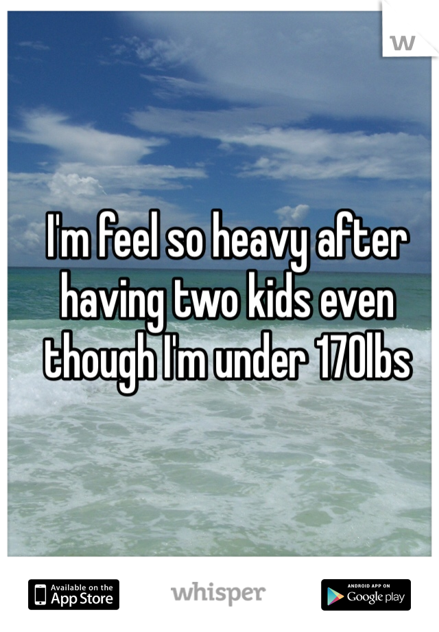 I'm feel so heavy after having two kids even though I'm under 170lbs 