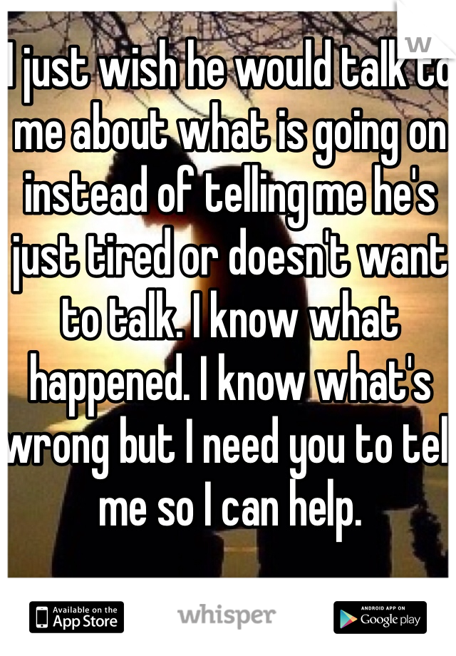 I just wish he would talk to me about what is going on instead of telling me he's just tired or doesn't want to talk. I know what happened. I know what's wrong but I need you to tell me so I can help. 