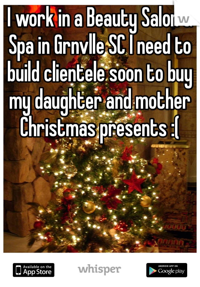 I work in a Beauty Salon & Spa in Grnvlle SC I need to build clientele soon to buy my daughter and mother Christmas presents :( 