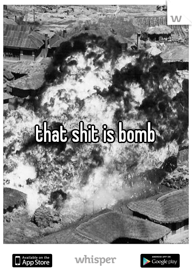 that shit is bomb