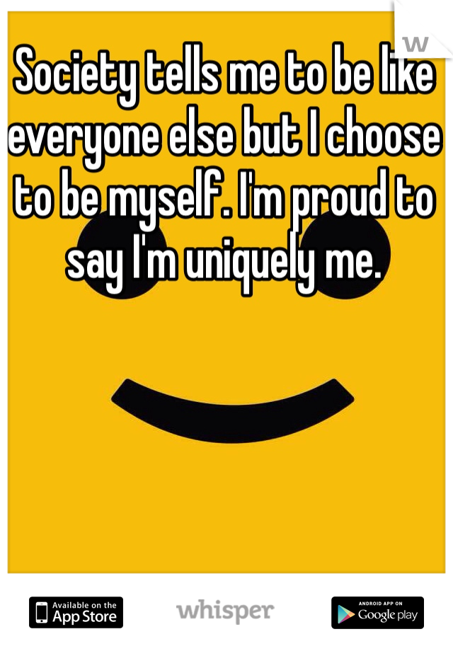 Society tells me to be like everyone else but I choose to be myself. I'm proud to say I'm uniquely me. 