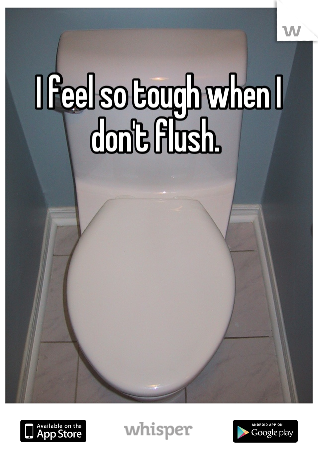 I feel so tough when I don't flush. 