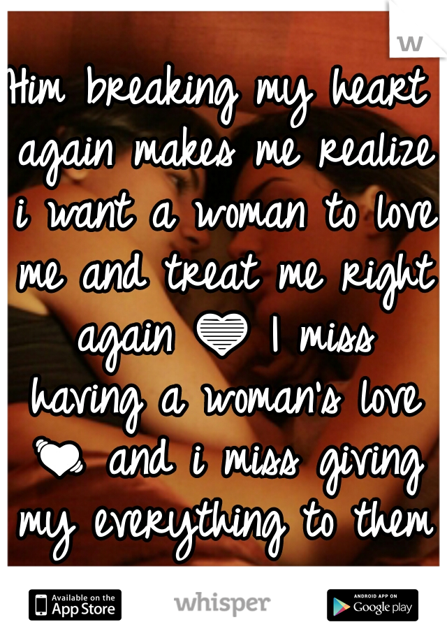 Him breaking my heart again makes me realize i want a woman to love me and treat me right again 💙 I miss having a woman's love 💓 and i miss giving my everything to them