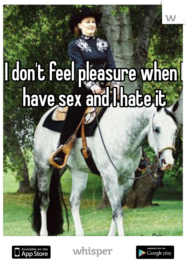 I don't feel pleasure when I have sex and I hate it