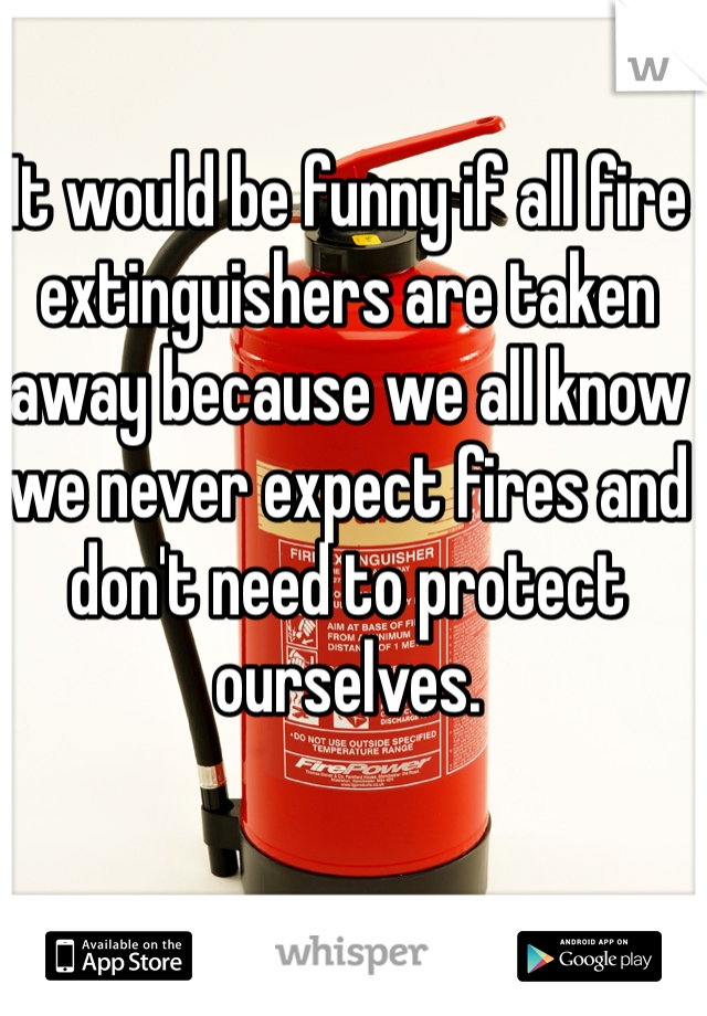 It would be funny if all fire extinguishers are taken away because we all know we never expect fires and don't need to protect ourselves. 