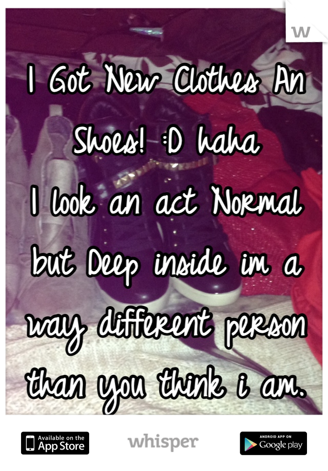 I Got New Clothes An Shoes! :D haha 
I look an act Normal but Deep inside im a way different person than you think i am.