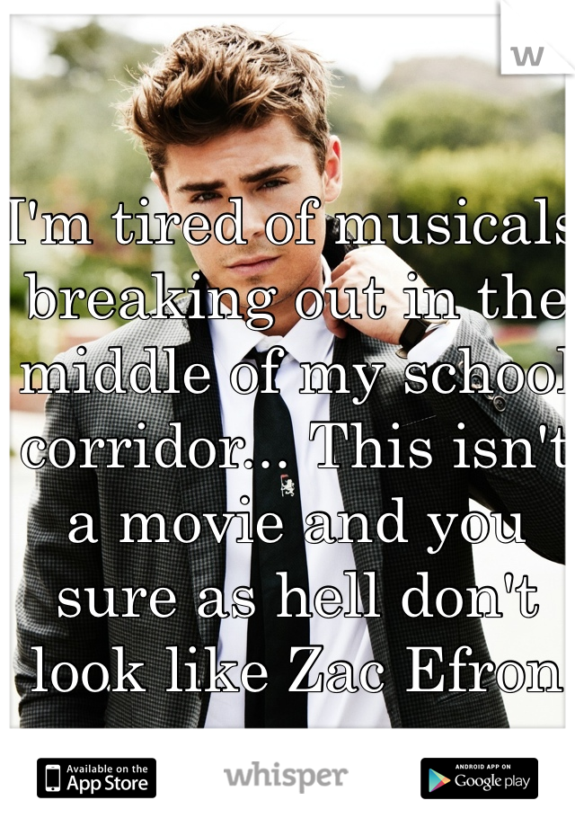 I'm tired of musicals breaking out in the middle of my school corridor... This isn't a movie and you sure as hell don't look like Zac Efron