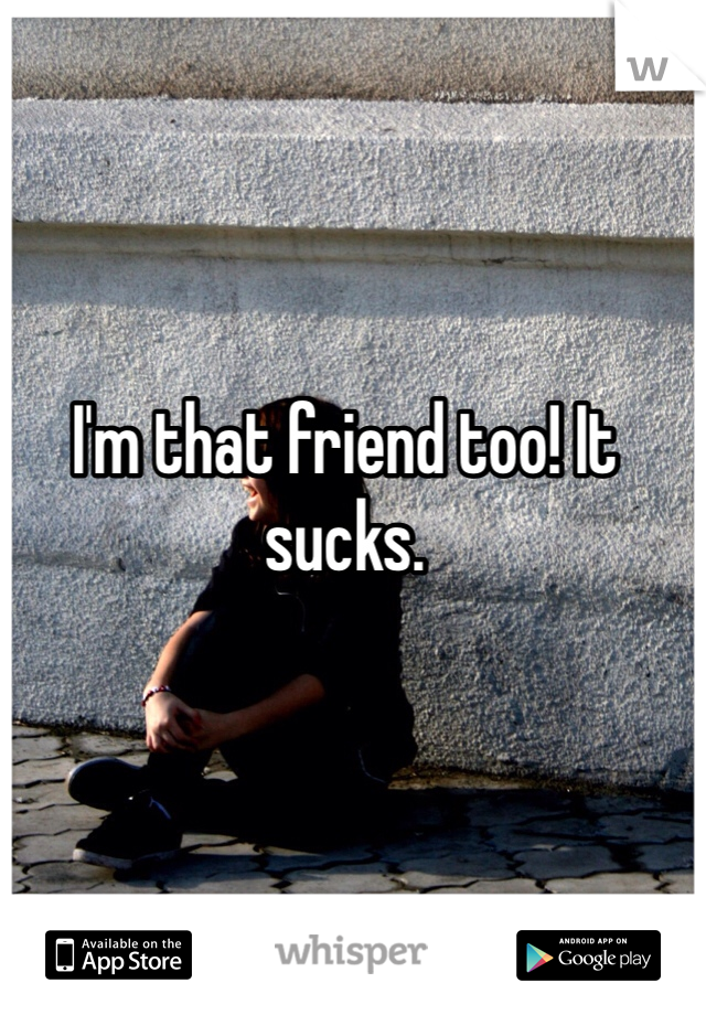 I'm that friend too! It sucks. 