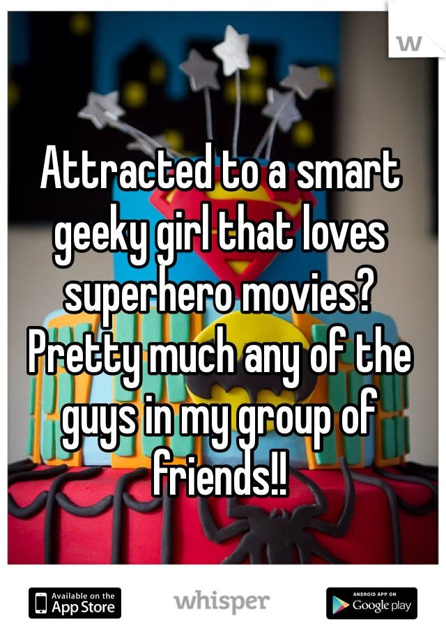 Attracted to a smart geeky girl that loves superhero movies? Pretty much any of the guys in my group of friends!!